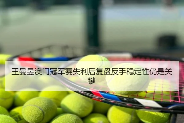 王曼昱澳门冠军赛失利后复盘反手稳定性仍是关键