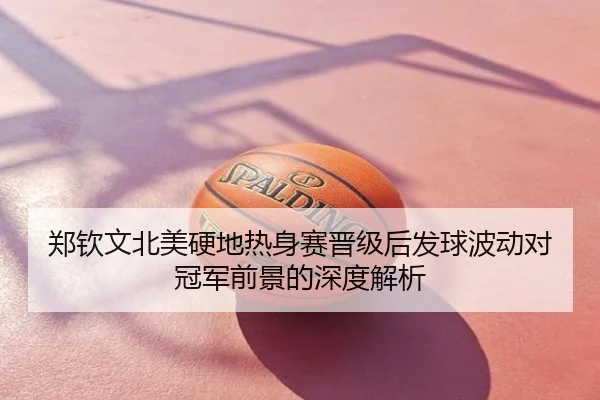 郑钦文北美硬地热身赛晋级后发球波动对冠军前景的深度解析