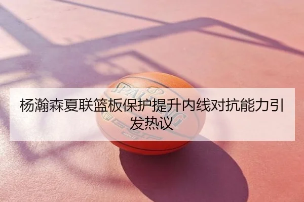 杨瀚森夏联篮板保护提升内线对抗能力引发热议