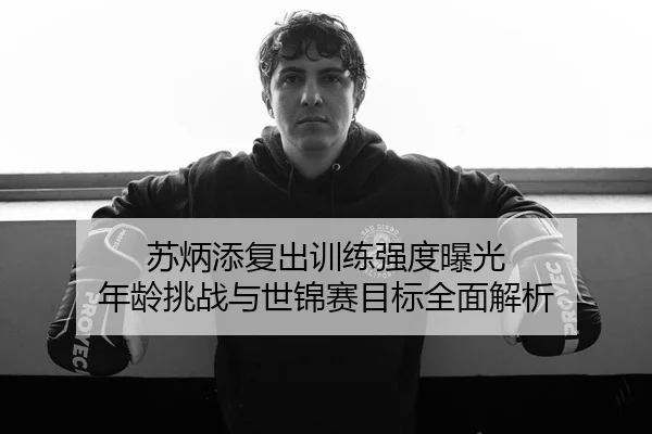 苏炳添复出训练强度曝光 年龄挑战与世锦赛目标全面解析