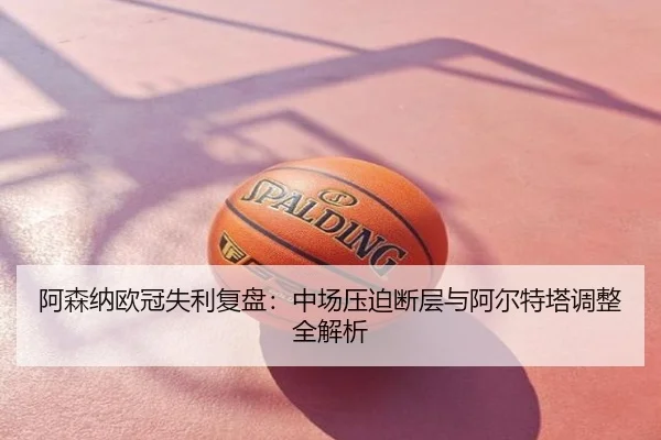 阿森纳欧冠失利复盘：中场压迫断层与阿尔特塔调整全解析